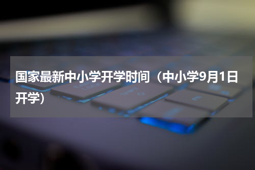 国家最新中小学开学时间（中小学9月1日开学）