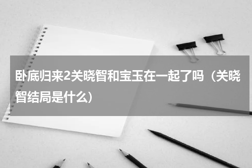 卧底归来2关晓智和宝玉在一起了吗（关晓智结局是什么）