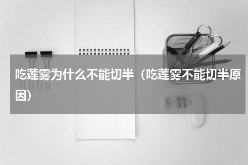吃莲雾为什么不能切半（吃莲雾不能切半原因）