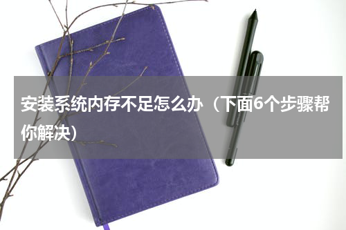 安装系统内存不足怎么办（下面6个步骤帮你解决）