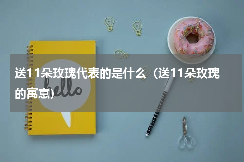 送11朵玫瑰代表的是什么（送11朵玫瑰的寓意）
