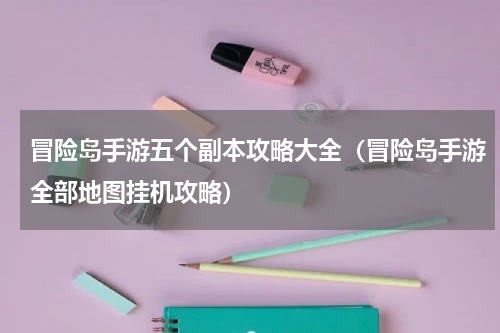 冒险岛手游五个副本攻略大全（冒险岛手游全部地图挂机攻略）