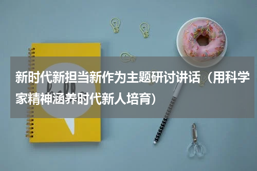 新时代新担当新作为主题研讨讲话（用科学家精神涵养时代新人培育）