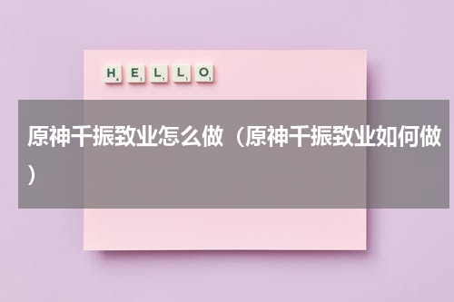 原神千振致业怎么做（原神千振致业如何做）