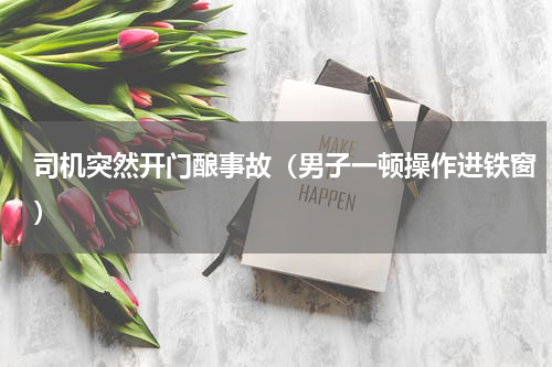 司机突然开门酿事故（男子一顿操作进铁窗）
