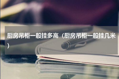 厨房吊柜一般挂多高（厨房吊柜一般挂几米）