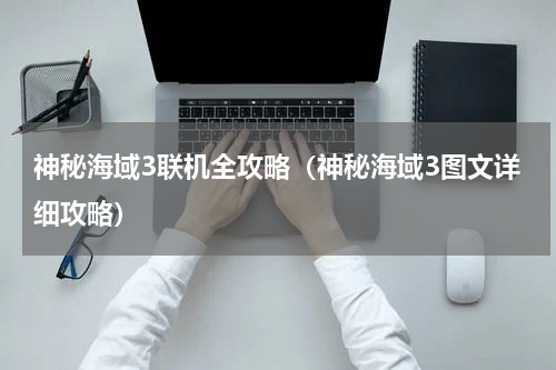 神秘海域3联机全攻略（神秘海域3图文详细攻略）