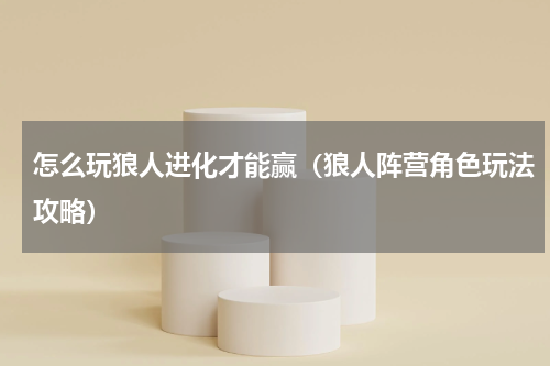 怎么玩狼人进化才能赢（狼人阵营角色玩法攻略）