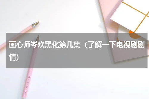 画心师岑欢黑化第几集（了解一下电视剧剧情）