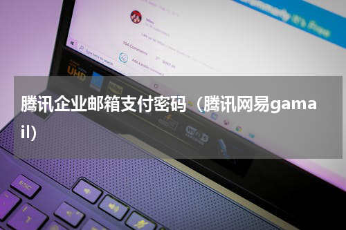 腾讯企业邮箱支付密码（腾讯网易gamail）