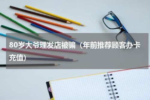 80岁大爷理发店被骗（年前推荐顾客办卡充值）
