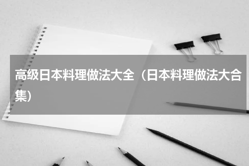 高级日本料理做法大全（日本料理做法大合集）