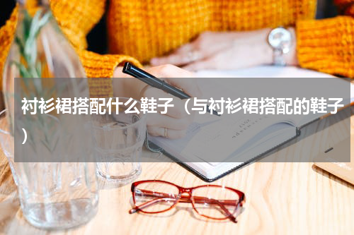 衬衫裙搭配什么鞋子（与衬衫裙搭配的鞋子）