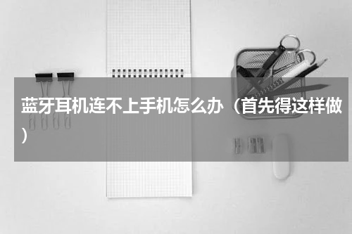 蓝牙耳机连不上手机怎么办（首先得这样做）