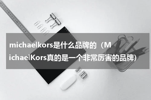 michaelkors是什么品牌的（MichaelKors真的是一个非常厉害的品牌）