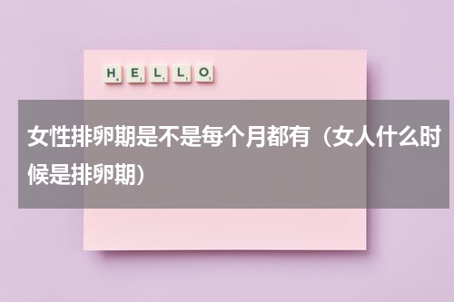 女性排卵期是不是每个月都有（女人什么时候是排卵期）