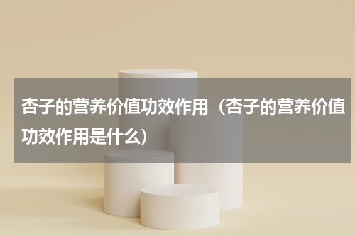 杏子的营养价值功效作用（杏子的营养价值功效作用是什么）