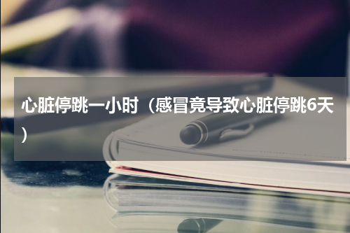 心脏停跳一小时（感冒竟导致心脏停跳6天）