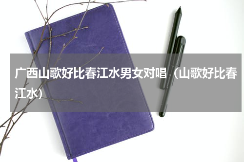 广西山歌好比春江水男女对唱（山歌好比春江水）