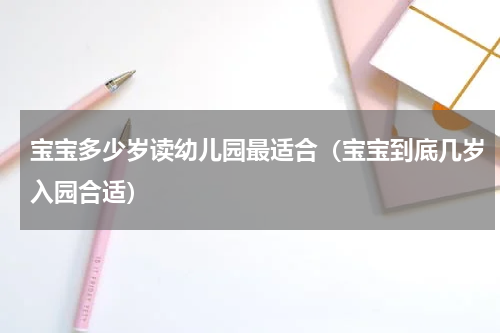 宝宝多少岁读幼儿园最适合（宝宝到底几岁入园合适）