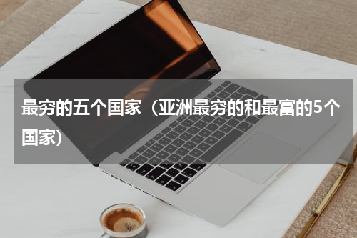 最穷的五个国家（亚洲最穷的和最富的5个国家）