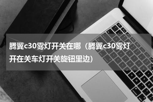 腾翼c30雾灯开关在哪（腾翼c30雾灯开在关车灯开关旋钮里边）