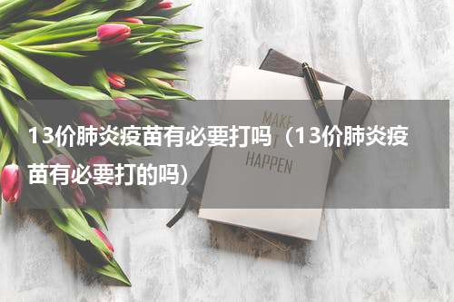 13价肺炎疫苗有必要打吗（13价肺炎疫苗有必要打的吗）