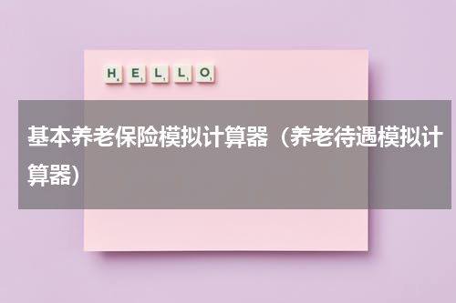 基本养老保险模拟计算器（养老待遇模拟计算器）