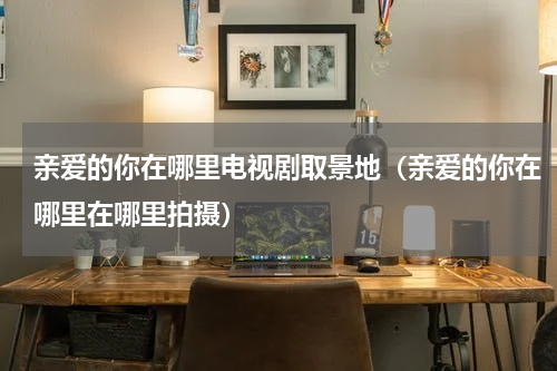 亲爱的你在哪里电视剧取景地（亲爱的你在哪里在哪里拍摄）