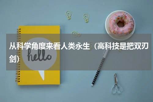 从科学角度来看人类永生（高科技是把双刃剑）