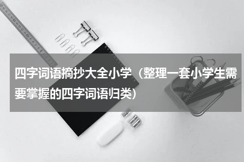 四字词语摘抄大全小学（整理一套小学生需要掌握的四字词语归类）