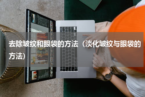 去除皱纹和眼袋的方法（淡化皱纹与眼袋的方法）