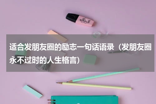 适合发朋友圈的励志一句话语录（发朋友圈永不过时的人生格言）