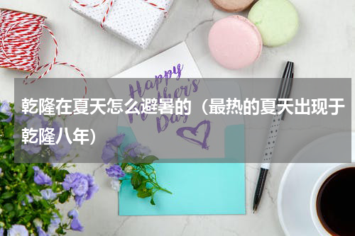 乾隆在夏天怎么避暑的（最热的夏天出现于乾隆八年）