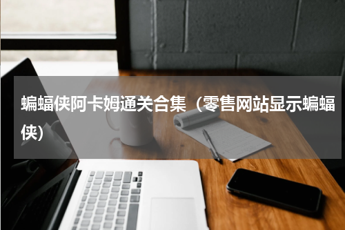 蝙蝠侠阿卡姆通关合集（零售网站显示蝙蝠侠）