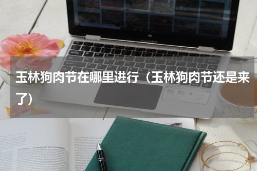 玉林狗肉节在哪里进行（玉林狗肉节还是来了）