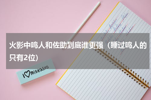 火影中鸣人和佐助到底谁更强（睡过鸣人的只有2位）
