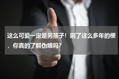 这么可爱一定是男孩子！刷了这么多年的梗，你真的了解伪娘吗？