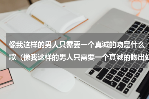 像我这样的男人只需要一个真诚的吻是什么歌（像我这样的男人只需要一个真诚的吻出处）