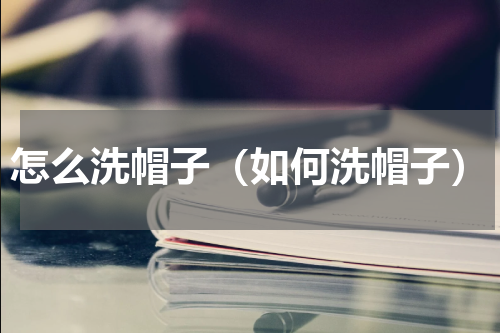 怎么洗帽子（如何洗帽子）