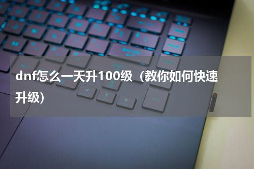 dnf怎么一天升100级（教你如何快速升级）