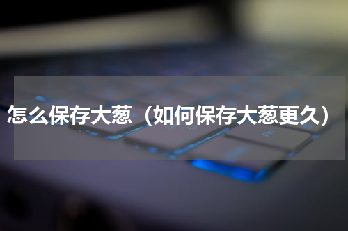 怎么保存大葱（如何保存大葱更久）