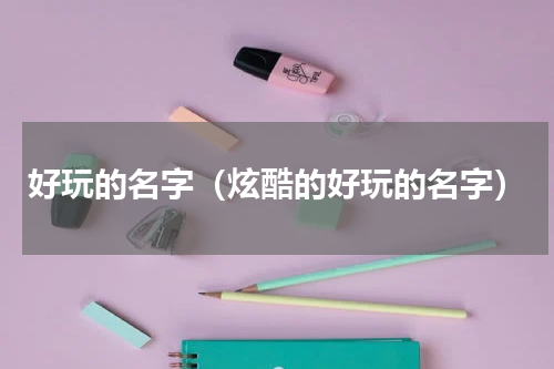 好玩的名字（炫酷的好玩的名字）