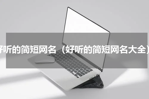 好听的简短网名（好听的简短网名大全）