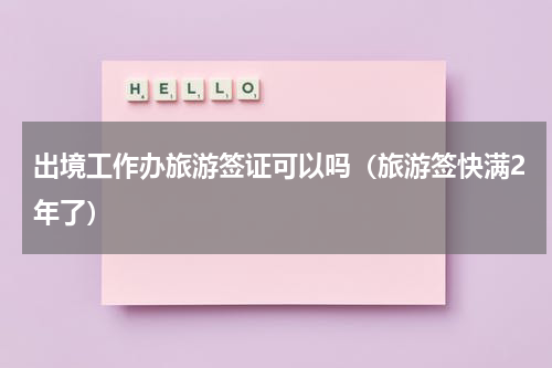出境工作办旅游签证可以吗（旅游签快满2年了）