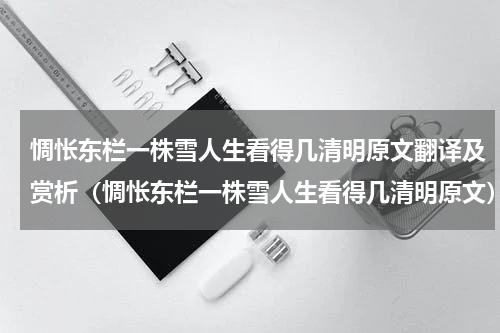惆怅东栏一株雪人生看得几清明原文翻译及赏析（惆怅东栏一株雪人生看得几清明原文）