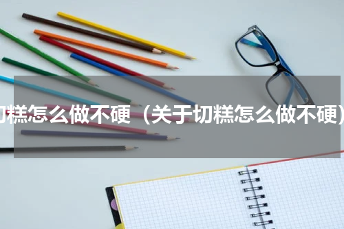 切糕怎么做不硬（关于切糕怎么做不硬）