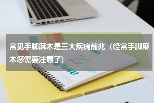 常见手脚麻木是三大疾病前兆（经常手脚麻木您需要注意了）