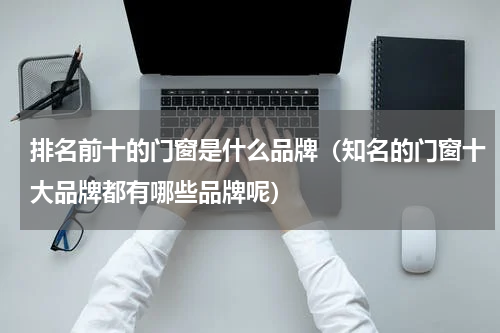 排名前十的门窗是什么品牌（知名的门窗十大品牌都有哪些品牌呢）