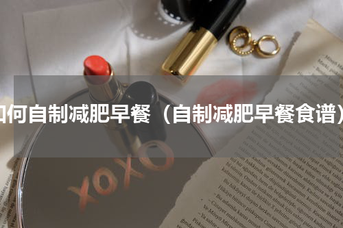 如何自制减肥早餐（自制减肥早餐食谱）